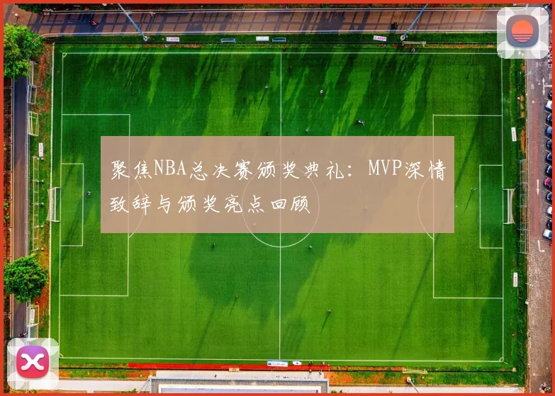 聚焦NBA总决赛颁奖典礼：MVP深情致辞与颁奖亮点回顾
