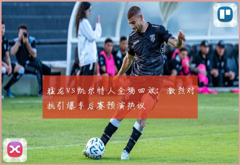 猛龙vs凯尔特人全场回放：激烈对抗引爆季后赛预演热议