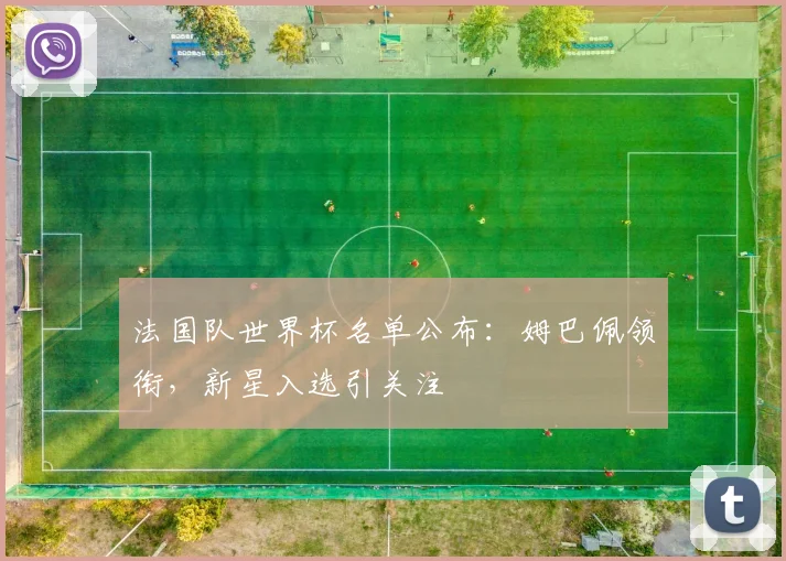 法国队世界杯名单公布：姆巴佩领衔，新星入选引关注
