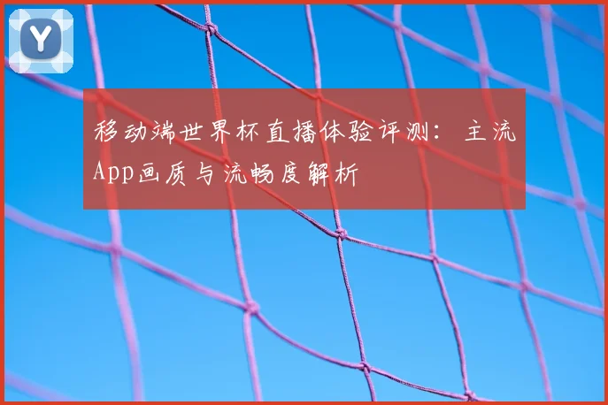 移动端世界杯直播体验评测：主流App画质与流畅度解析